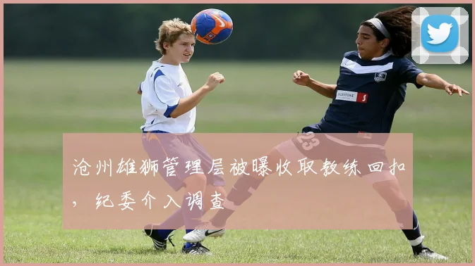 沧州雄狮管理层被曝收取教练回扣，纪委介入调查