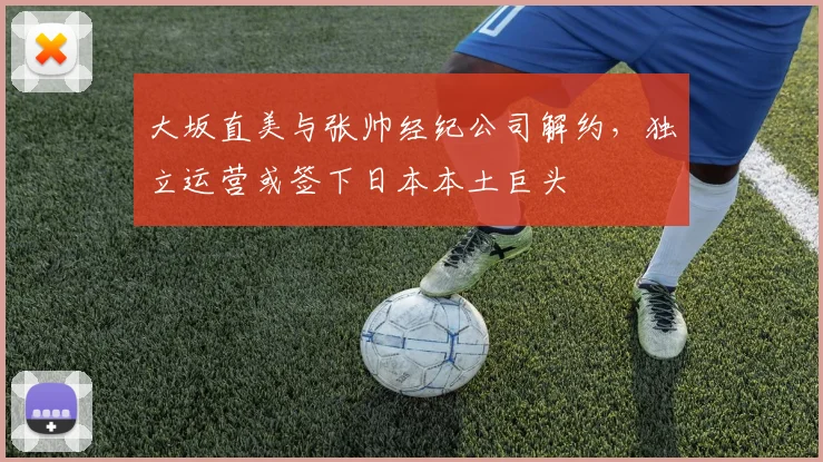 大坂直美与张帅经纪公司解约，独立运营或签下日本本土巨头