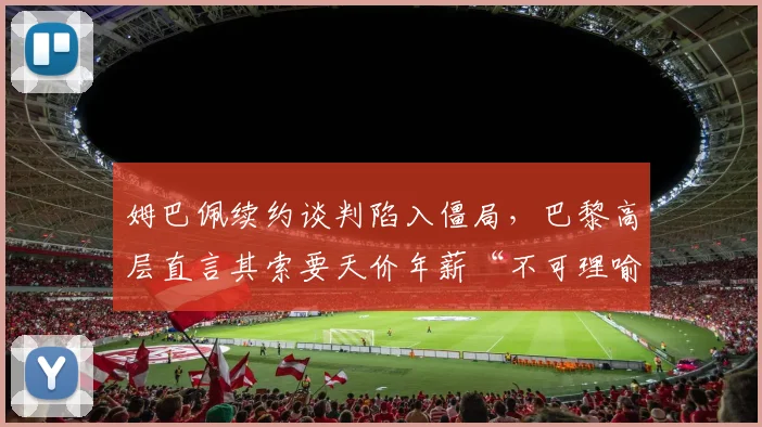 姆巴佩续约谈判陷入僵局，巴黎高层直言其索要天价年薪“不可理喻”
