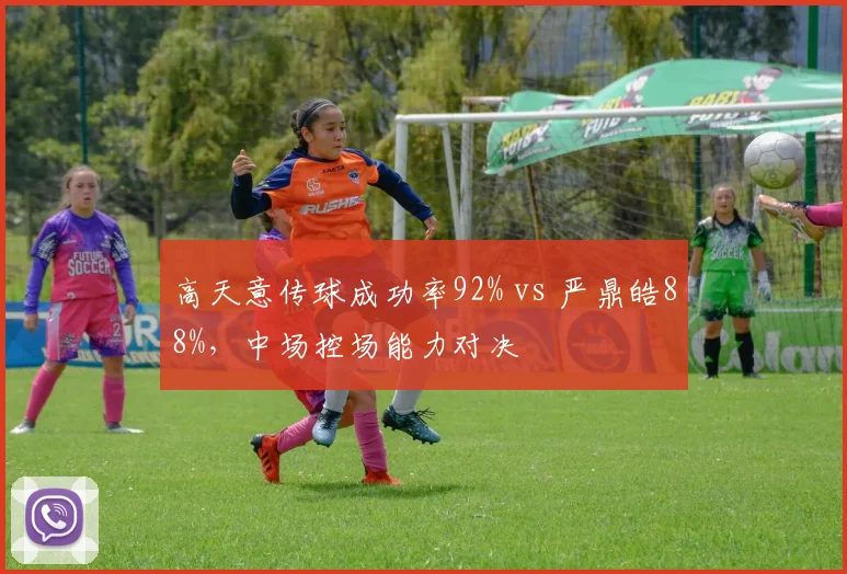 高天意传球成功率92% vs 严鼎皓88%，中场控场能力对决