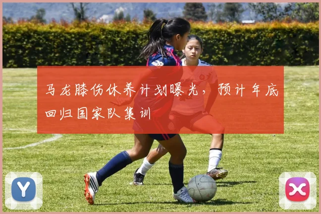 马龙膝伤休养计划曝光，预计年底回归国家队集训