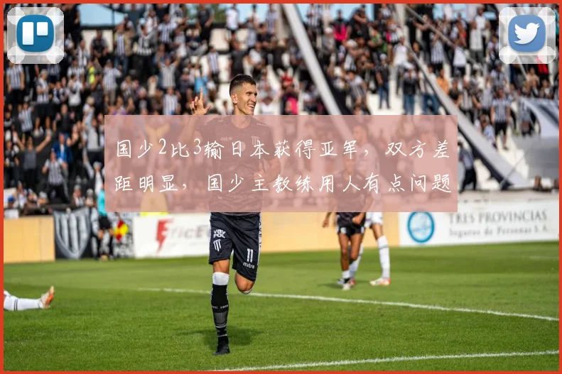 国少2比3输日本获得亚军，双方差距明显，国少主教练用人有点问题