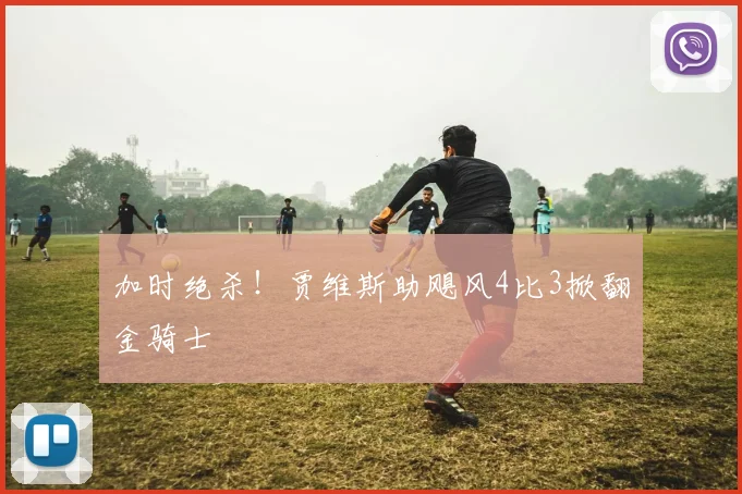 加时绝杀！贾维斯助飓风4比3掀翻金骑士